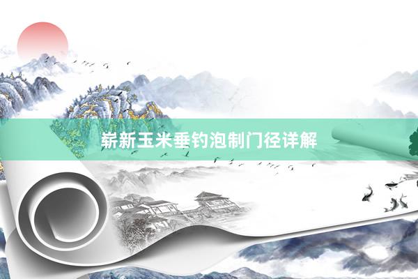 崭新玉米垂钓泡制门径详解